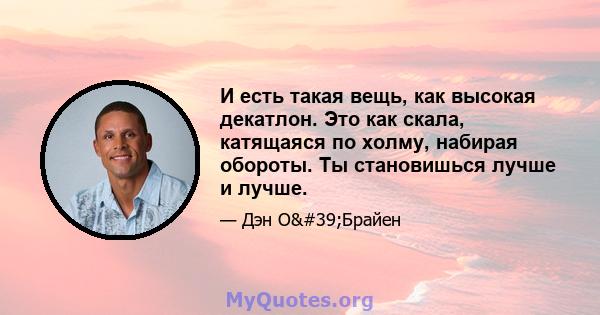 И есть такая вещь, как высокая декатлон. Это как скала, катящаяся по холму, набирая обороты. Ты становишься лучше и лучше.