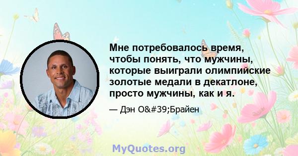 Мне потребовалось время, чтобы понять, что мужчины, которые выиграли олимпийские золотые медали в декатлоне, просто мужчины, как и я.