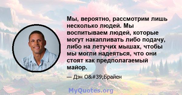 Мы, вероятно, рассмотрим лишь несколько людей. Мы воспитываем людей, которые могут накапливать либо подачу, либо на летучих мышах, чтобы мы могли надеяться, что они стоят как предполагаемый майор.