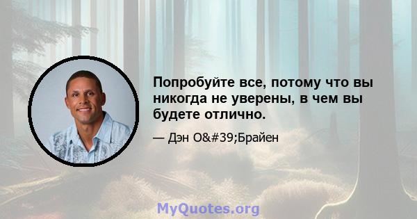 Попробуйте все, потому что вы никогда не уверены, в чем вы будете отлично.