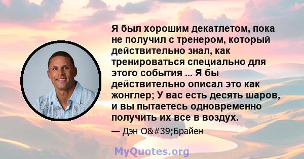 Я был хорошим декатлетом, пока не получил с тренером, который действительно знал, как тренироваться специально для этого события ... Я бы действительно описал это как жонглер; У вас есть десять шаров, и вы пытаетесь