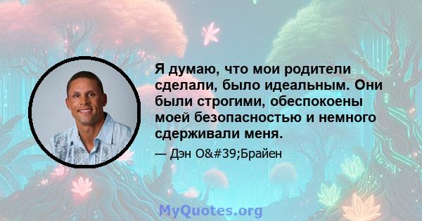 Я думаю, что мои родители сделали, было идеальным. Они были строгими, обеспокоены моей безопасностью и немного сдерживали меня.