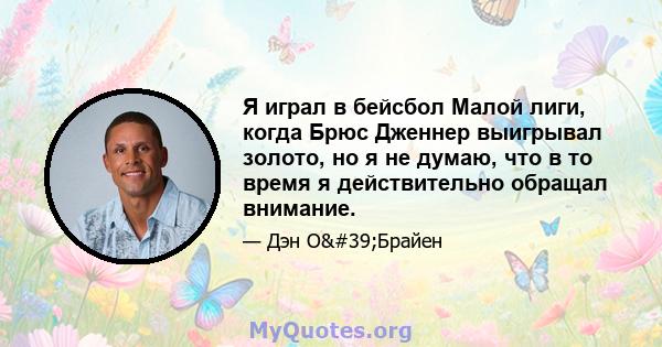 Я играл в бейсбол Малой лиги, когда Брюс Дженнер выигрывал золото, но я не думаю, что в то время я действительно обращал внимание.