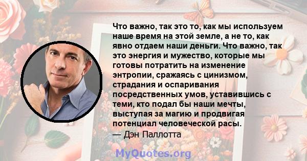 Что важно, так это то, как мы используем наше время на этой земле, а не то, как явно отдаем наши деньги. Что важно, так это энергия и мужество, которые мы готовы потратить на изменение энтропии, сражаясь с цинизмом,