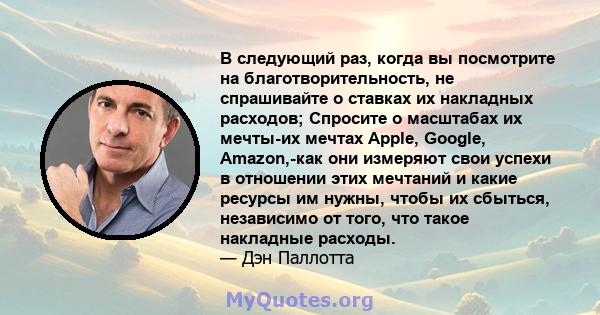 В следующий раз, когда вы посмотрите на благотворительность, не спрашивайте о ставках их накладных расходов; Спросите о масштабах их мечты-их мечтах Apple, Google, Amazon,-как они измеряют свои успехи в отношении этих