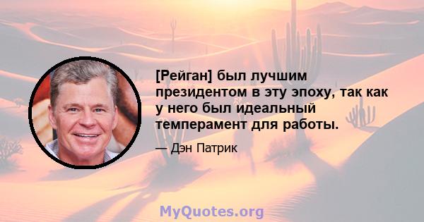 [Рейган] был лучшим президентом в эту эпоху, так как у него был идеальный темперамент для работы.