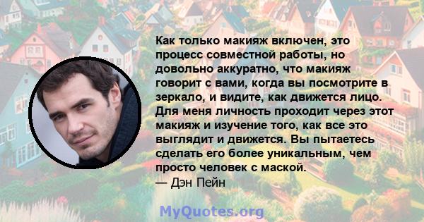 Как только макияж включен, это процесс совместной работы, но довольно аккуратно, что макияж говорит с вами, когда вы посмотрите в зеркало, и видите, как движется лицо. Для меня личность проходит через этот макияж и