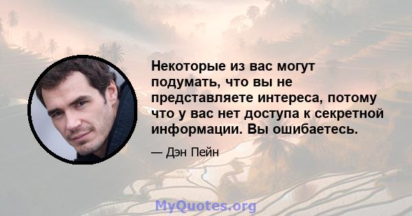 Некоторые из вас могут подумать, что вы не представляете интереса, потому что у вас нет доступа к секретной информации. Вы ошибаетесь.