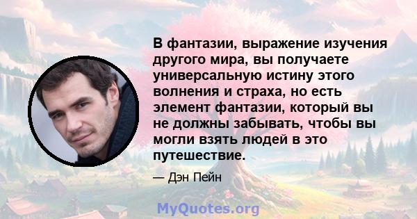 В фантазии, выражение изучения другого мира, вы получаете универсальную истину этого волнения и страха, но есть элемент фантазии, который вы не должны забывать, чтобы вы могли взять людей в это путешествие.