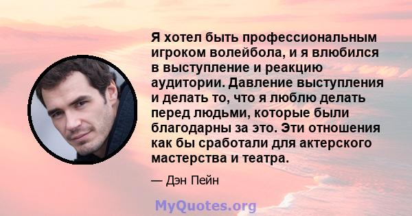 Я хотел быть профессиональным игроком волейбола, и я влюбился в выступление и реакцию аудитории. Давление выступления и делать то, что я люблю делать перед людьми, которые были благодарны за это. Эти отношения как бы