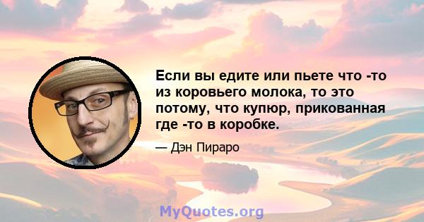 Если вы едите или пьете что -то из коровьего молока, то это потому, что купюр, прикованная где -то в коробке.