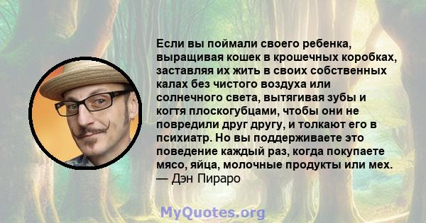 Если вы поймали своего ребенка, выращивая кошек в крошечных коробках, заставляя их жить в своих собственных калах без чистого воздуха или солнечного света, вытягивая зубы и когтя плоскогубцами, чтобы они не повредили