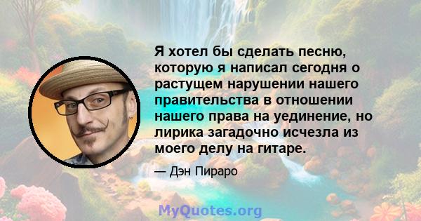 Я хотел бы сделать песню, которую я написал сегодня о растущем нарушении нашего правительства в отношении нашего права на уединение, но лирика загадочно исчезла из моего делу на гитаре.