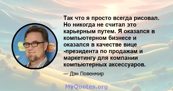 Так что я просто всегда рисовал. Но никогда не считал это карьерным путем. Я оказался в компьютерном бизнесе и оказался в качестве вице -президента по продажам и маркетингу для компании компьютерных аксессуаров.