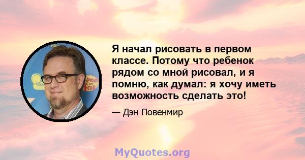 Я начал рисовать в первом классе. Потому что ребенок рядом со мной рисовал, и я помню, как думал: я хочу иметь возможность сделать это!