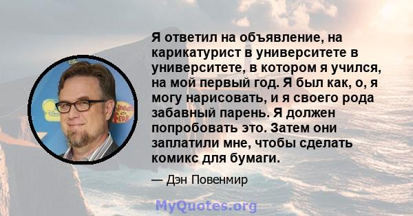 Я ответил на объявление, на карикатурист в университете в университете, в котором я учился, на мой первый год. Я был как, о, я могу нарисовать, и я своего рода забавный парень. Я должен попробовать это. Затем они