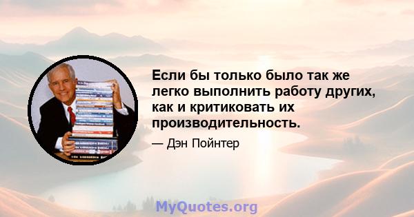 Если бы только было так же легко выполнить работу других, как и критиковать их производительность.