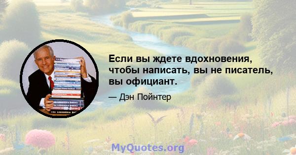 Если вы ждете вдохновения, чтобы написать, вы не писатель, вы официант.