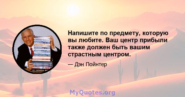 Напишите по предмету, которую вы любите. Ваш центр прибыли также должен быть вашим страстным центром.