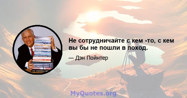 Не сотрудничайте с кем -то, с кем вы бы не пошли в поход.