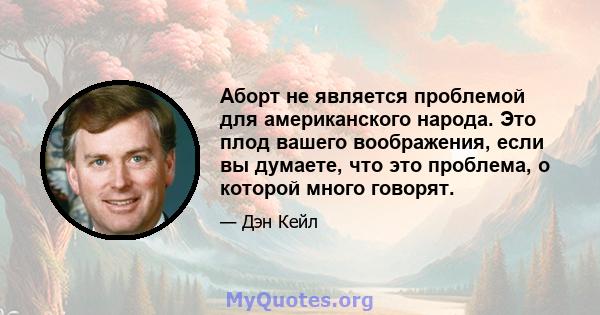 Аборт не является проблемой для американского народа. Это плод вашего воображения, если вы думаете, что это проблема, о которой много говорят.