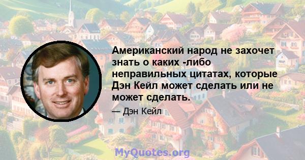 Американский народ не захочет знать о каких -либо неправильных цитатах, которые Дэн Кейл может сделать или не может сделать.