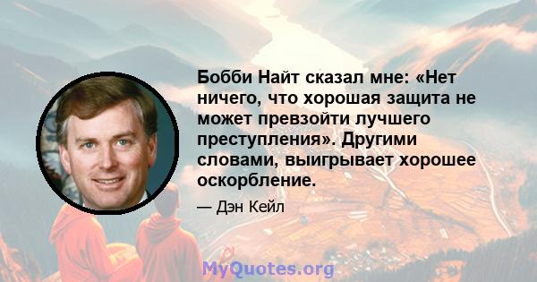 Бобби Найт сказал мне: «Нет ничего, что хорошая защита не может превзойти лучшего преступления». Другими словами, выигрывает хорошее оскорбление.