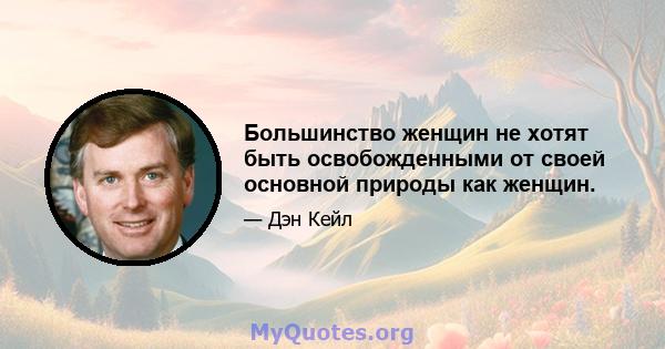 Большинство женщин не хотят быть освобожденными от своей основной природы как женщин.