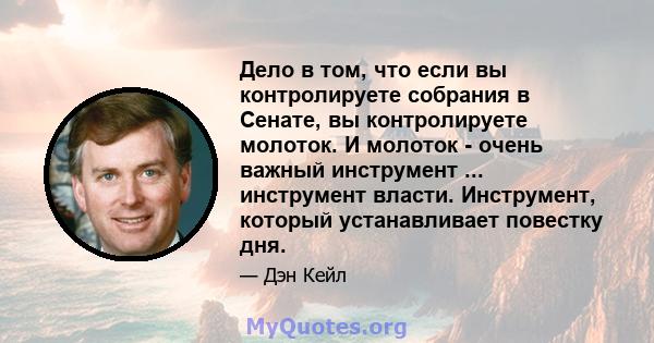 Дело в том, что если вы контролируете собрания в Сенате, вы контролируете молоток. И молоток - очень важный инструмент ... инструмент власти. Инструмент, который устанавливает повестку дня.