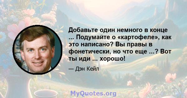 Добавьте один немного в конце ... Подумайте о «картофеле», как это написано? Вы правы в фонетически, но что еще ...? Вот ты иди ... хорошо!