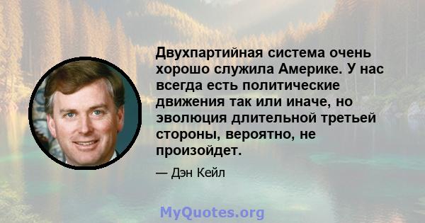 Двухпартийная система очень хорошо служила Америке. У нас всегда есть политические движения так или иначе, но эволюция длительной третьей стороны, вероятно, не произойдет.