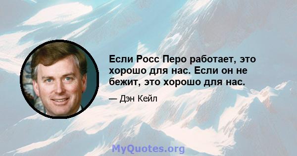 Если Росс Перо работает, это хорошо для нас. Если он не бежит, это хорошо для нас.