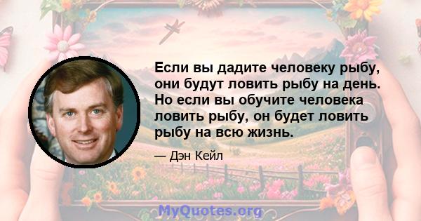 Если вы дадите человеку рыбу, они будут ловить рыбу на день. Но если вы обучите человека ловить рыбу, он будет ловить рыбу на всю жизнь.