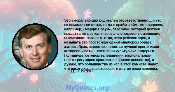 Это аморально для родителей безответственно ... и это не помогает ни ли же, когда в прайм -тайм -телевидение, например, «Мерфи Браун», персонаж, который должен представлять сегодня успешную карьерную женщину, высмеивает 