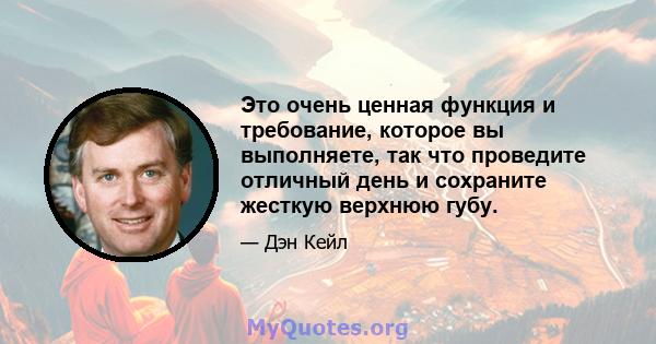 Это очень ценная функция и требование, которое вы выполняете, так что проведите отличный день и сохраните жесткую верхнюю губу.