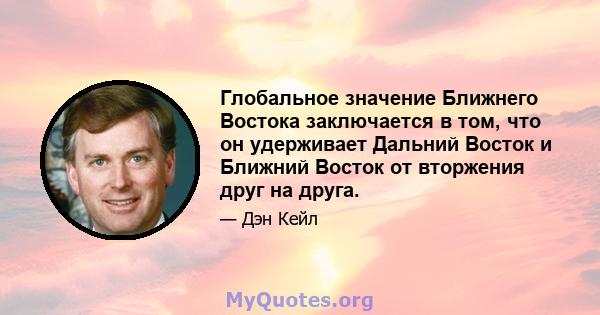 Глобальное значение Ближнего Востока заключается в том, что он удерживает Дальний Восток и Ближний Восток от вторжения друг на друга.