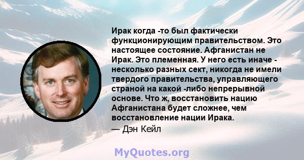 Ирак когда -то был фактически функционирующим правительством. Это настоящее состояние. Афганистан не Ирак. Это племенная. У него есть иначе - несколько разных сект, никогда не имели твердого правительства, управляющего