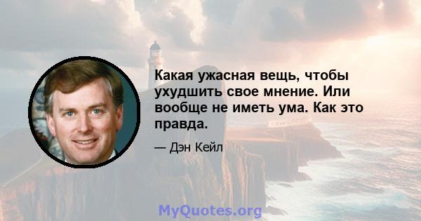 Какая ужасная вещь, чтобы ухудшить свое мнение. Или вообще не иметь ума. Как это правда.