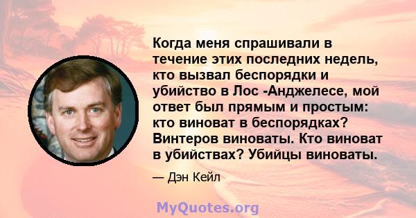 Когда меня спрашивали в течение этих последних недель, кто вызвал беспорядки и убийство в Лос -Анджелесе, мой ответ был прямым и простым: кто виноват в беспорядках? Винтеров виноваты. Кто виноват в убийствах? Убийцы