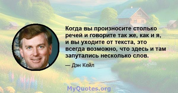 Когда вы произносите столько речей и говорите так же, как и я, и вы уходите от текста, это всегда возможно, что здесь и там запутались несколько слов.