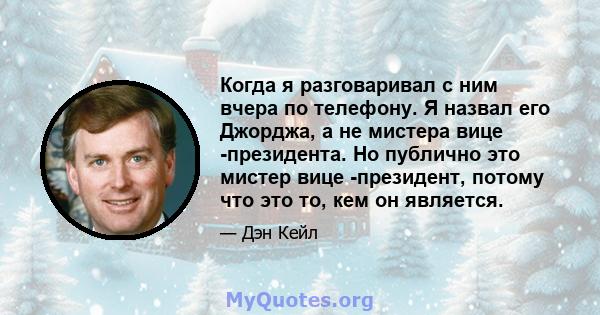 Когда я разговаривал с ним вчера по телефону. Я назвал его Джорджа, а не мистера вице -президента. Но публично это мистер вице -президент, потому что это то, кем он является.