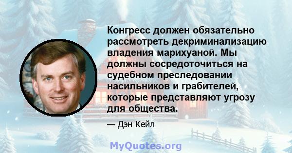 Конгресс должен обязательно рассмотреть декриминализацию владения марихуаной. Мы должны сосредоточиться на судебном преследовании насильников и грабителей, которые представляют угрозу для общества.