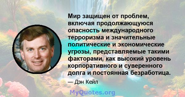 Мир защищен от проблем, включая продолжающуюся опасность международного терроризма и значительные политические и экономические угрозы, представляемые такими факторами, как высокий уровень корпоративного и суверенного