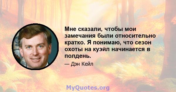 Мне сказали, чтобы мои замечания были относительно кратко. Я понимаю, что сезон охоты на куэйл начинается в полдень.