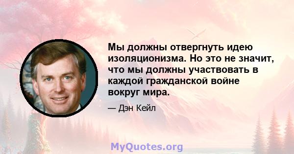 Мы должны отвергнуть идею изоляционизма. Но это не значит, что мы должны участвовать в каждой гражданской войне вокруг мира.