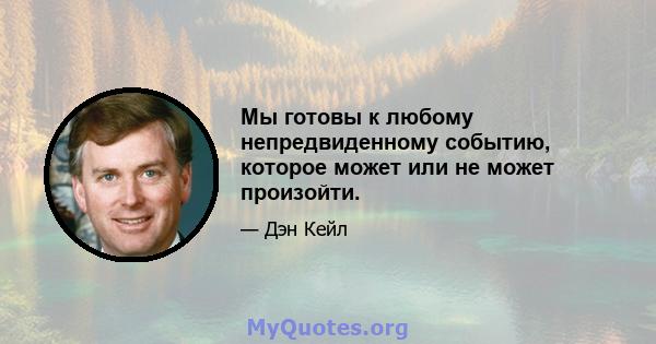 Мы готовы к любому непредвиденному событию, которое может или не может произойти.