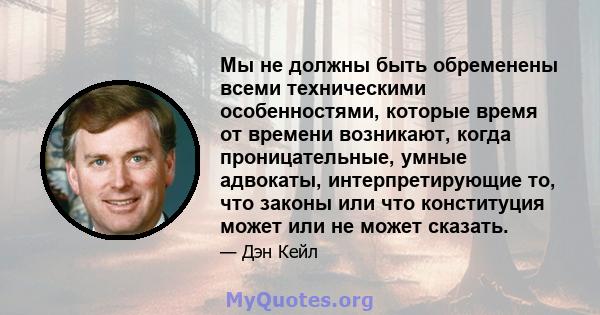 Мы не должны быть обременены всеми техническими особенностями, которые время от времени возникают, когда проницательные, умные адвокаты, интерпретирующие то, что законы или что конституция может или не может сказать.