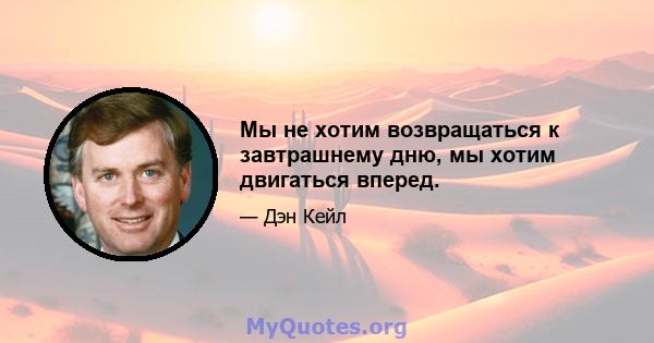 Мы не хотим возвращаться к завтрашнему дню, мы хотим двигаться вперед.