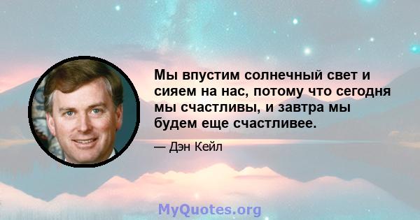 Мы впустим солнечный свет и сияем на нас, потому что сегодня мы счастливы, и завтра мы будем еще счастливее.