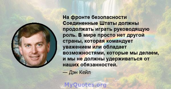 На фронте безопасности Соединенные Штаты должны продолжать играть руководящую роль. В мире просто нет другой страны, которая командует уважением или обладает возможностями, которые мы делаем, и мы не должны удерживаться 